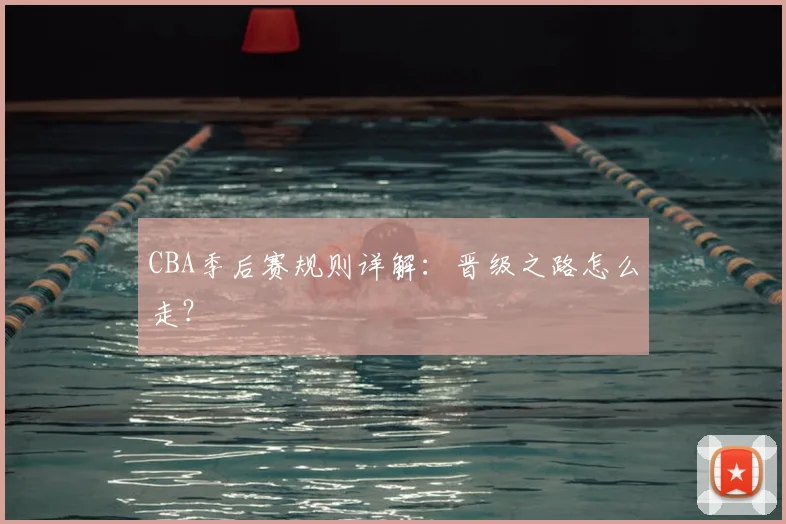 CBA季后赛规则详解:晋级之路怎么走?