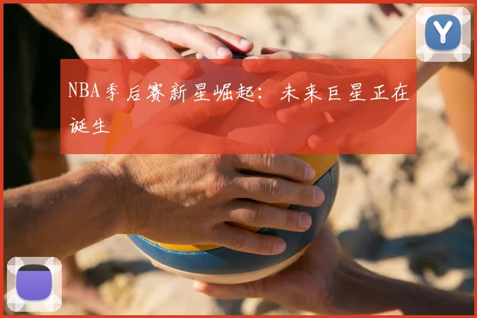 NBA季后赛新星崛起:未来巨星正在诞生
