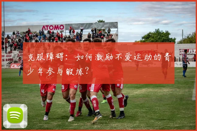 克服障碍:如何激励不爱运动的青少年参与锻炼?
