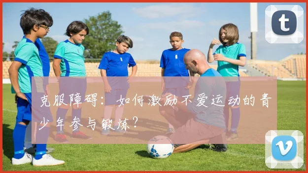 克服障碍:如何激励不爱运动的青少年参与锻炼?