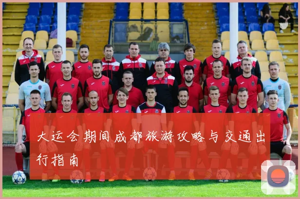 大运会期间成都旅游攻略与交通出行指南