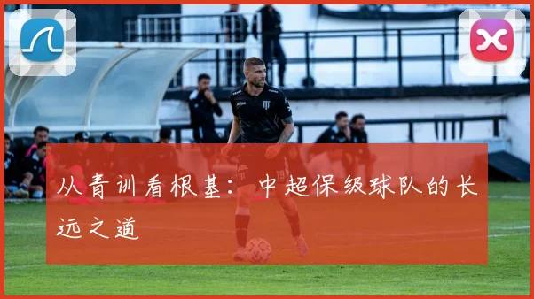 从青训看根基：中超保级球队的长远之道