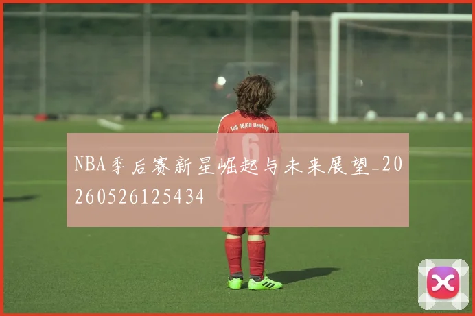 NBA季后赛新星崛起与未来展望_20260526125434