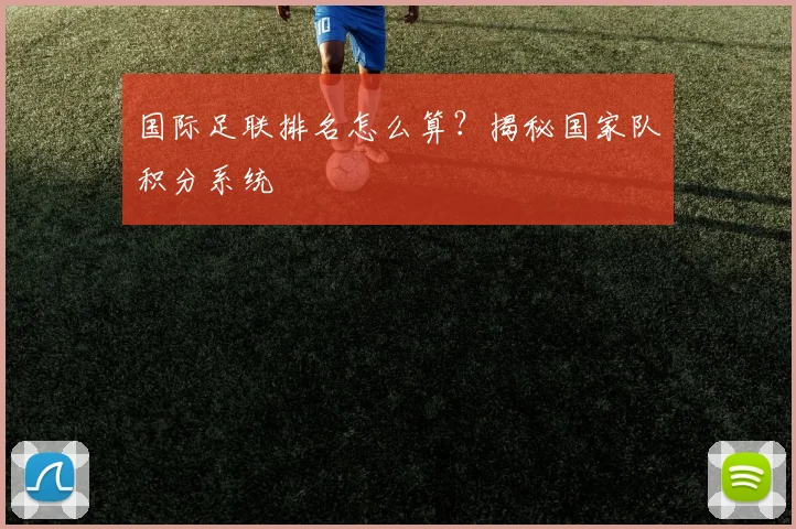 国际足联排名怎么算？揭秘国家队积分系统