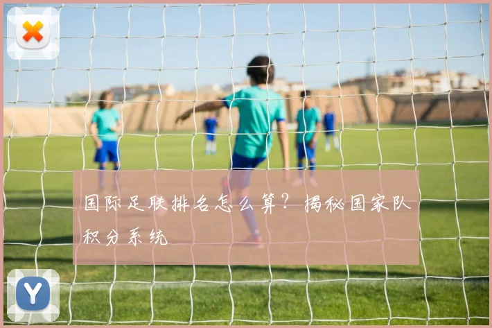 国际足联排名怎么算？揭秘国家队积分系统